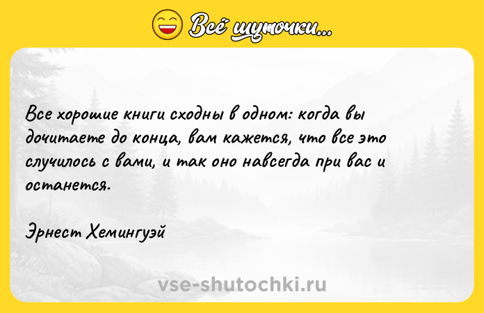 Цитата: Все хорошие книги сходны в одном: когда вы дочитаете до конца, вам кажется, что все это случилось с вами, и так оно навсегда при вас и останется.Эрнест Хемингуэй