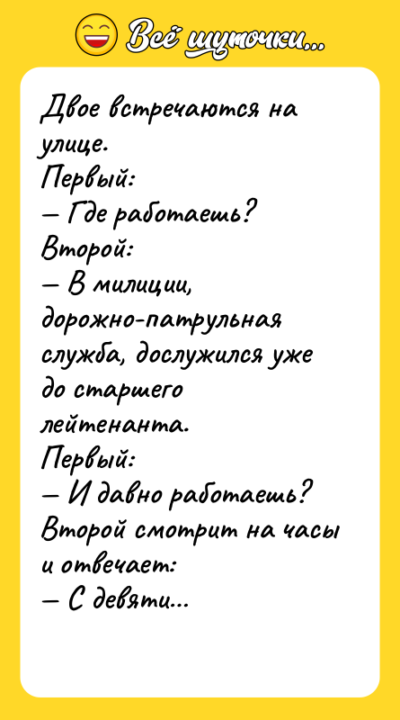Двое встречаются на улице.Первый: Где работаешь?Второй: В милиции, дорожно-патрульная служба,