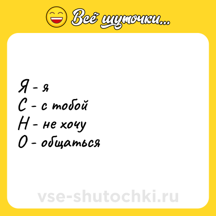 Шутка: Я - я<br>С - с тобой<br>Н - не хочу <br>О - общаться