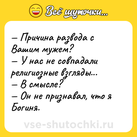 Шутка: — Причина развода с Вашим мужем? <br>— У нас не совпадали религиозные взгляды... <br>— В смысле? <br>— Он не признавал, что я Богиня.