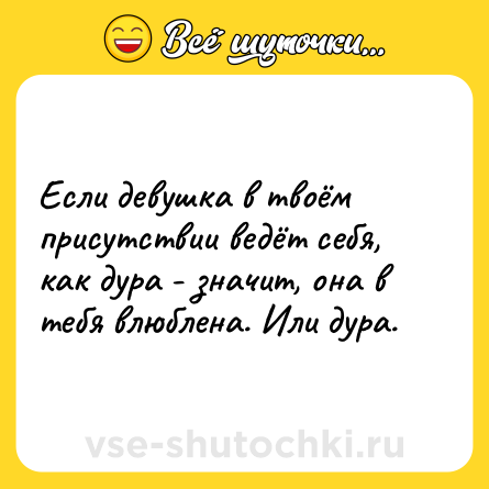 Шутка: Если девушка в твоём присутствии ведёт себя, как дура - значит, она в тебя влюблена. Или дура.