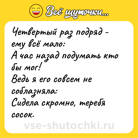 Шутка: Четвертый раз подряд - ему всё мало:<br>А час назад подумать кто бы мог!<br>Ведь я его совсем не соблазняла:<br>Сидела скромно, теребя сосок.
