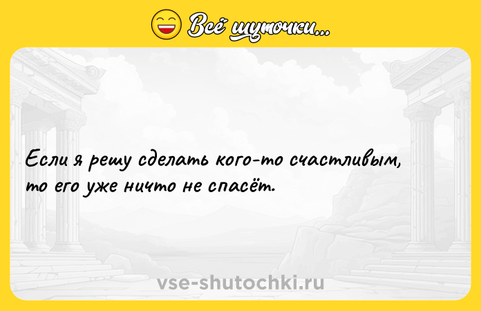Цитата: Если я решу сделать кого-то счастливым, то его уже ничто не спасёт.
