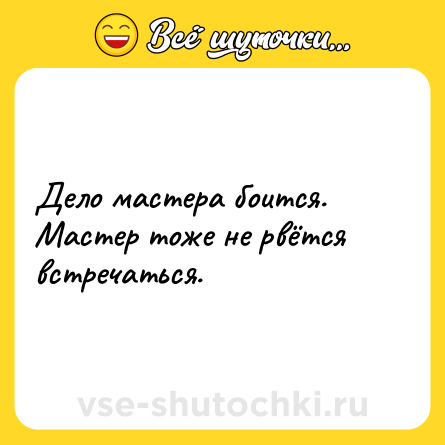 Шутка: Дело мастера боится.<br>Мастер тоже не рвётся встречаться.