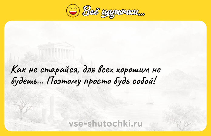 Цитата: Как не старайся, для всех хорошим не будешь... Поэтому просто будь собой!
