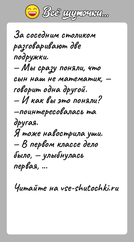 История: За соседним столиком разговаривают две подружки. Мы сразу поняли, что сын наш не математик, говорит одна другой. И как