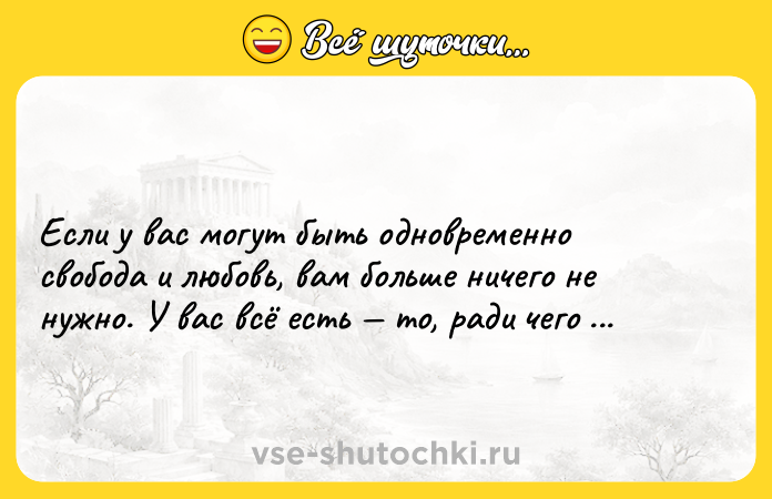 Цитата: Если у вас могут быть одновременно свобода и любовь, вам больше ничего не нужно. У вас всё есть то, ради чего дана жизнь.Ошо