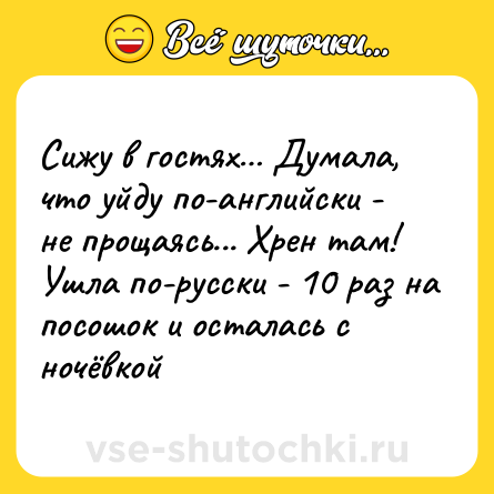 Шутка: Сижу в гостях Думала, что уйду по-английски - не прощаясь... Хрен там! Ушла по-русски - 10 раз на посошок и осталась с ночёвкой