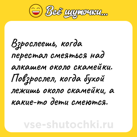 Шутка: Взрослеешь, когда перестал смеяться над алкашем около скамейки.<br>Повзрослел, когда бухой лежишь около скамейки, а какие-то дети смеются.