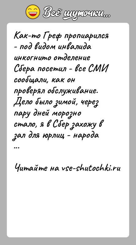 История: Как-то Греф пропиарился - под видом инвалида инкогнито отделение Сбера посетил - все СМИ сообщали, как он проверял обслуживание. Дело