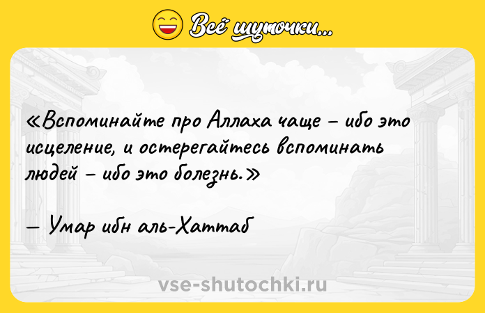 Цитата: Вспоминайте про Аллаха чаще ибо это исцеление, и остерегайтесь вспоминать людей ибо это болезнь.Умар ибн аль-Хаттаб