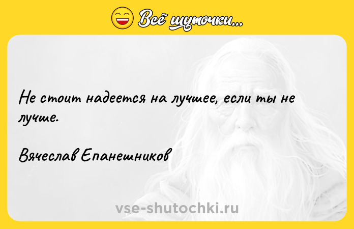 Цитата: Не стоит надеется на лучшее, если ты не лучше.Вячеслав Епанешников