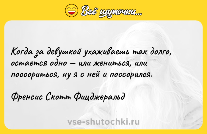 Цитата: Когда за девушкой ухаживаешь так долго, остается одно или жениться, или поссориться, ну я с ней и поссорился.Френсис Скотт Фицджеральд