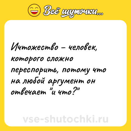 Шутка: Ичтожество – человек, которого сложно переспорить, потому что на любой аргумент он отвечает 