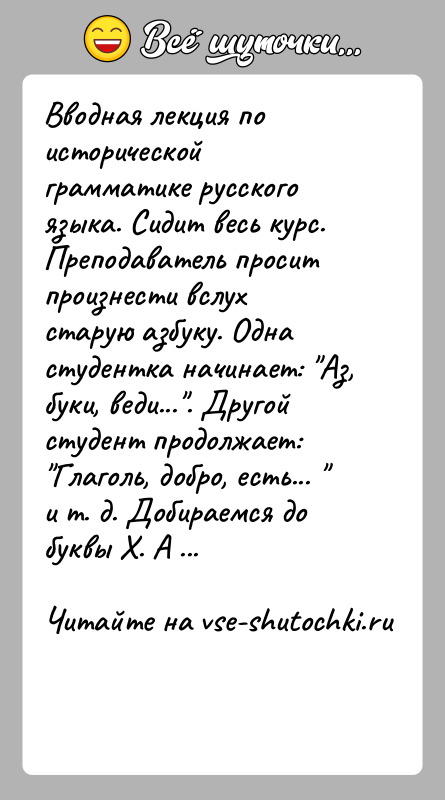 История: Вводная лекция по исторической грамматике русского языка. Сидит весь курс. Преподаватель просит произнести вслух старую азбуку. Одна студентка начинает: Аз,