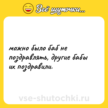 Шутка: можно было баб не поздравлять, другие бабы их поздравили.