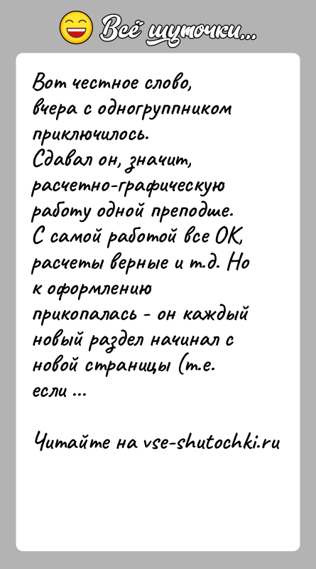История: Вот честное слово, вчера с одногруппником приключилось.Сдавал он, значит, расчетно-графическую работу одной преподше. С самой работой все ОК, расчеты верные