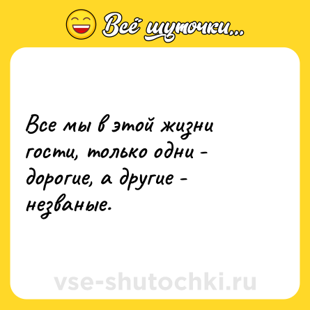 Шутка: Все мы в этой жизни гости, только одни - дорогие, а другие - незваные.