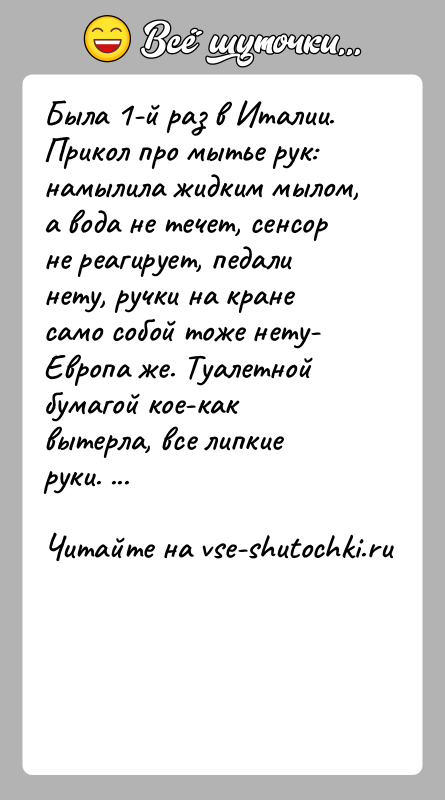 История: Была 1-й раз в Италии. Прикол про мытье рук: намылила жидким мылом, а вода не течет, сенсор не реагирует, педали