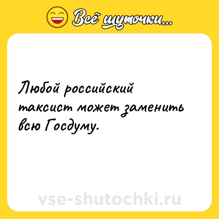 Шутка: Любой российский таксист может заменить всю Госдуму.<br>    