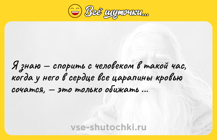 Цитата: Я знаю спорить с человеком в такой час, когда у него в сердце все царапины кровью сочатся, это только обижать его.Максим Горький Мать