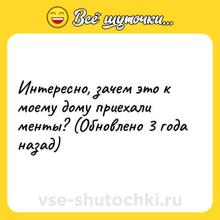 Шутка: Интересно, зачем это к моему дому приехали менты? (Обновлено 3 года назад)