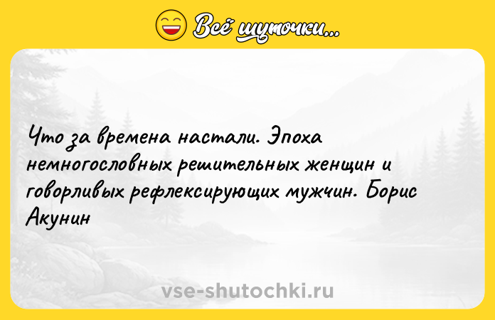 Цитата: Что за времена настали. Эпоха немногословных решительных женщин и говорливых рефлексирующих мужчин. Борис Акунин