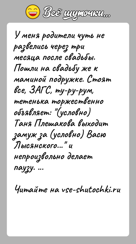 История: У меня родители чуть не развелись через три месяца после свадьбы.Пошли на свадьбу же к маминой подружке. Стоят все, ЗАГС,