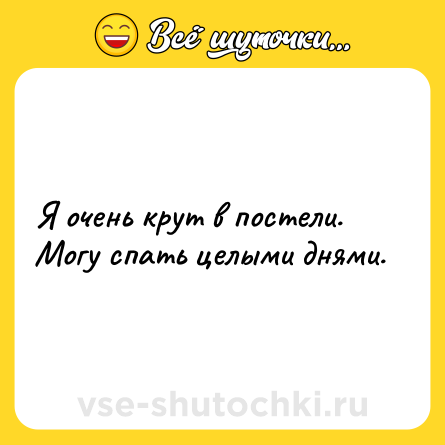 Шутка: Я очень крут в постели. Могу спать целыми днями.