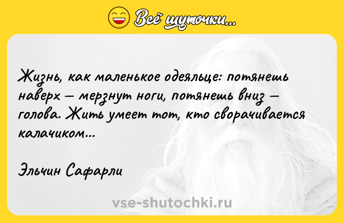 Цитата: Жизнь, как маленькое одеяльце: потянешь наверх мерзнут ноги, потянешь вниз голова. Жить умеет тот, кто сворачивается калачиком...Эльчин Сафарли
