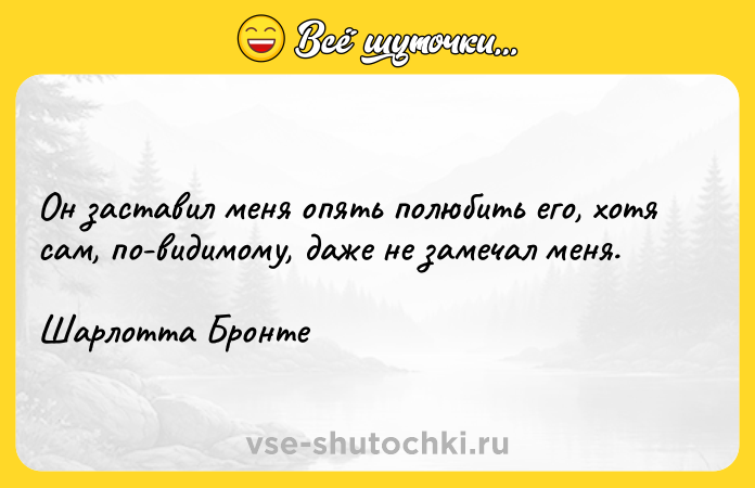 Цитата: Он заставил меня опять полюбить его, хотя сам, по-видимому, даже не замечал меня.Шарлотта Бронте