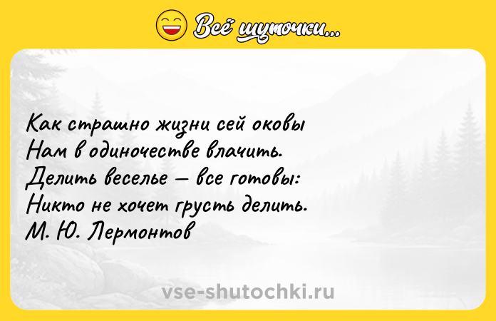 Цитата: Как страшно жизни сей оковы Нам в одиночестве влачить. Делить веселье все готовы: Никто не хочет грусть делить. М. Ю. Лермонтов