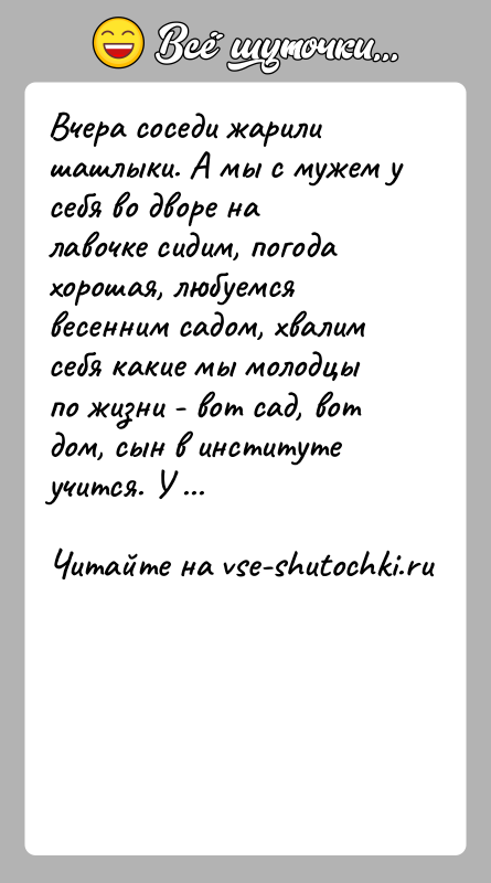 История: Вчера соседи жарили шашлыки. А мы с мужем у себя во дворе на лавочке сидим, погода хорошая, любуемся весенним садом,