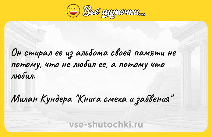 Цитата: Он стирал ее из альбома своей памяти не потому, что не любил ее, а потому что любил.Милан Кундера Книга смеха и забвения