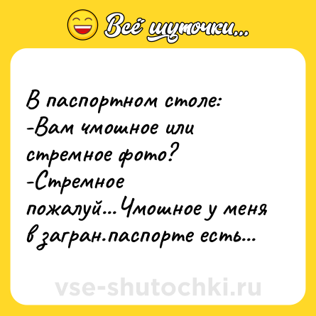Шутка: В паспортном столе:<br>-Вам чмошное или стремное фото?<br>-Стремное пожалуй...Чмошное у меня в загран.паспорте есть...