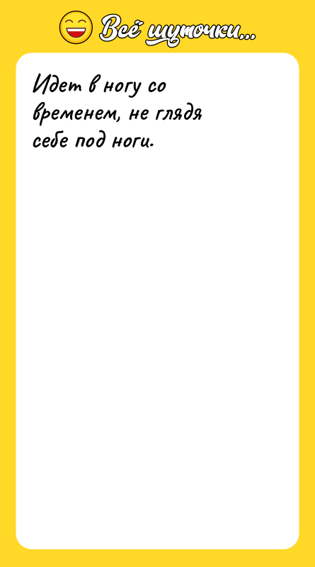 Идет в ногу со временем, не глядя себе под ноги.