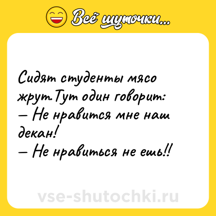 Шутка: Сидят студенты мясо жрут.Тут один говорит:<br>— Не нравится мне наш декан!<br>— Не нравиться не ешь!!
