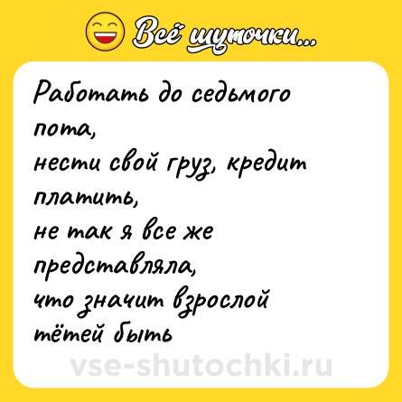 Шутка: Работать до седьмого пота,  <br>нести свой груз, кредит платить,  <br>не так я все же представляла,  <br>что значит взрослой тётей быть