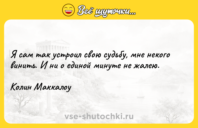 Цитата: Я сам так устроил свою судьбу, мне некого винить. И ни о единой минуте не жалею.Колин Маккалоу