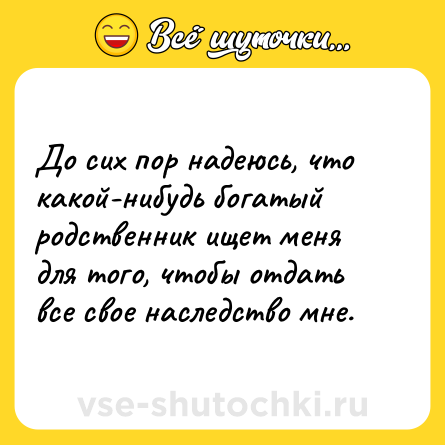 Шутка: До сих пор надеюсь, что какой-нибудь богатый родственник ищет меня для того, чтобы отдать все свое наследство мне.