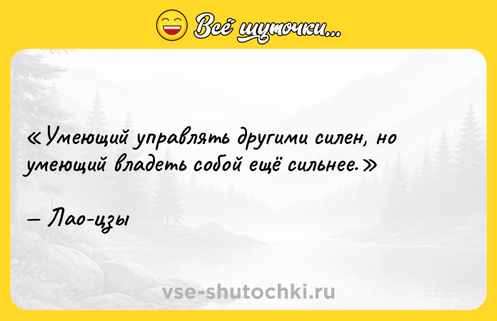 Цитата: Умеющий управлять другими силен, но умеющий владеть собой ещё сильнее.Лао-цзы