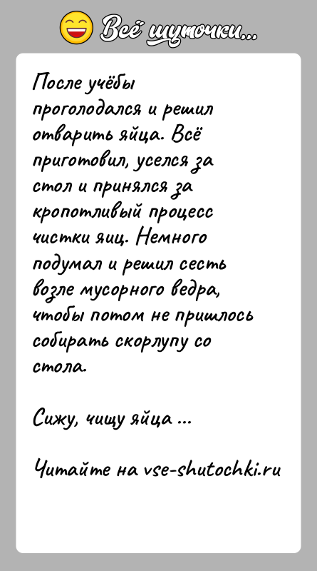 История: После учёбы проголодался и решил отварить яйца. Всё приготовил, уселся за стол и принялся за кропотливый процесс чистки яиц. Немного