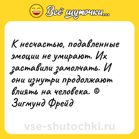 Шутка: К несчастью, подавленные эмоции не умирают. Их заставили замолчать. И они изнутри продолжают влиять на человека. © Зигмунд Фрейд