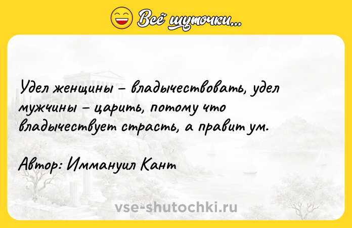 Цитата: Удел женщины владычествовать, удел мужчины царить, потому что владычествует страсть, а правит ум.Автор: Иммануил Кант