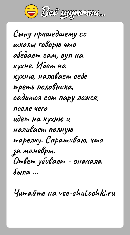 История: Сыну пришедшему со школы говорю что обедает сам, суп на кухне. Идет накухню, наливает себе треть половника, садится ест пару