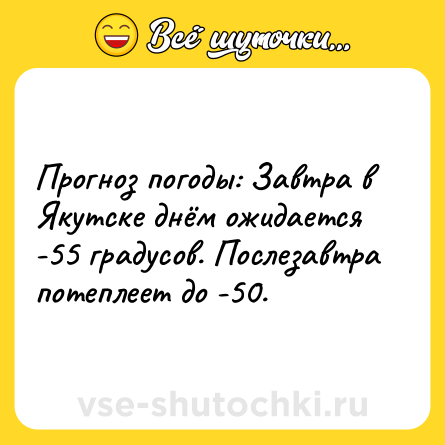 Шутка: Прогноз погоды: Завтра в Якутске днём ожидается -55 градусов. Послезавтра потеплеет до -50.