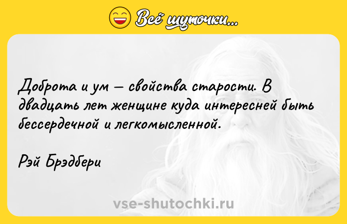 Цитата: Доброта и ум свойства старости. В двадцать лет женщине куда интересней быть бессердечной и легкомысленной.Рэй Брэдбери