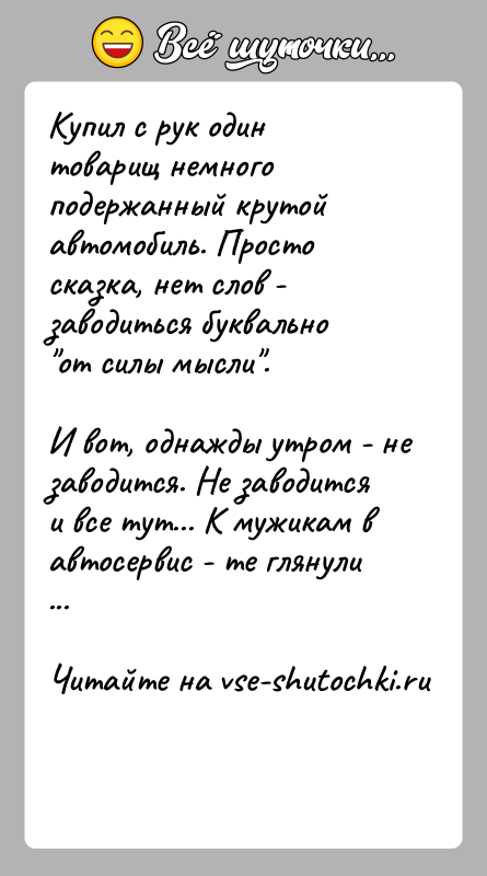 История: Купил с рук один товарищ немного подержанный крутой автомобиль. Просто сказка, нет слов - заводиться буквально от силы мысли . И вот,