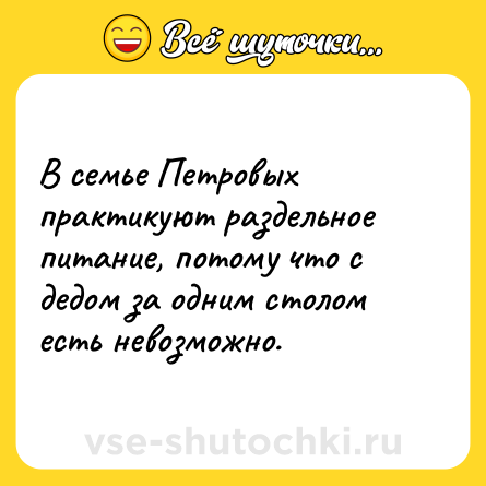 Шутка: В семье Петровых практикуют раздельное питание, потому что с дедом за одним столом есть невозможно.