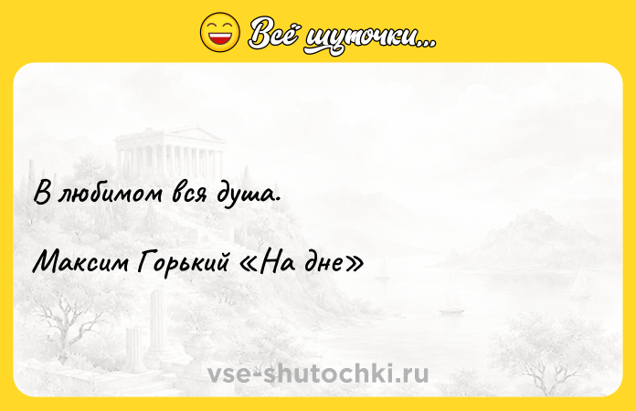 Цитата: В любимом вся душа.Максим Горький На дне
